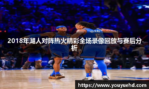 2018年湖人对阵热火精彩全场录像回放与赛后分析